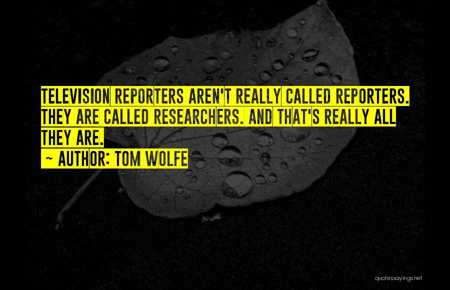 Tom Wolfe Quotes: Television Reporters Aren't Really Called Reporters. They Are Called Researchers. And That's Really All They Are.