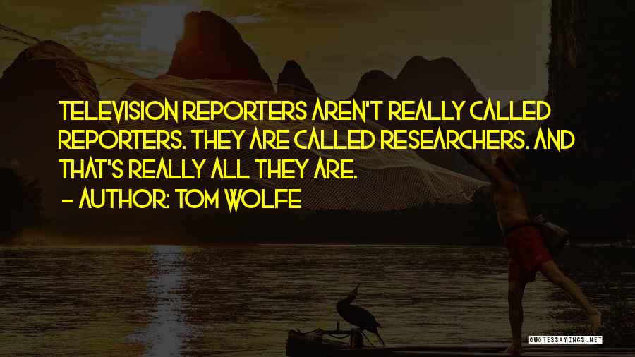 Tom Wolfe Quotes: Television Reporters Aren't Really Called Reporters. They Are Called Researchers. And That's Really All They Are.