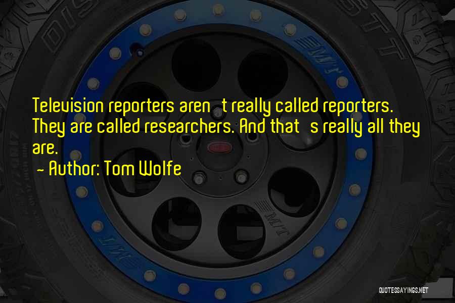 Tom Wolfe Quotes: Television Reporters Aren't Really Called Reporters. They Are Called Researchers. And That's Really All They Are.