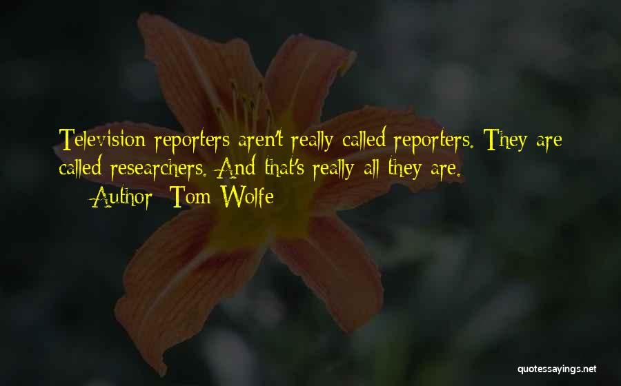 Tom Wolfe Quotes: Television Reporters Aren't Really Called Reporters. They Are Called Researchers. And That's Really All They Are.