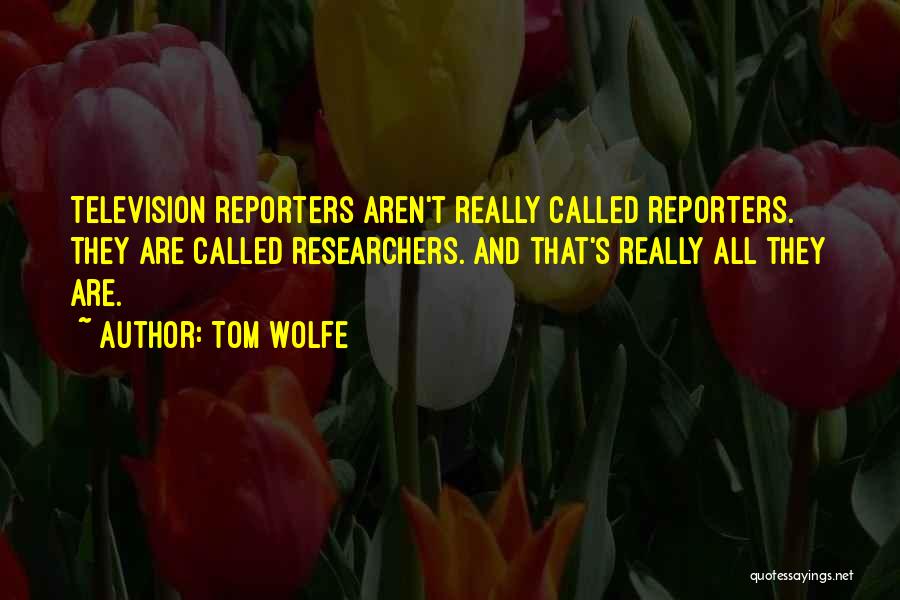 Tom Wolfe Quotes: Television Reporters Aren't Really Called Reporters. They Are Called Researchers. And That's Really All They Are.