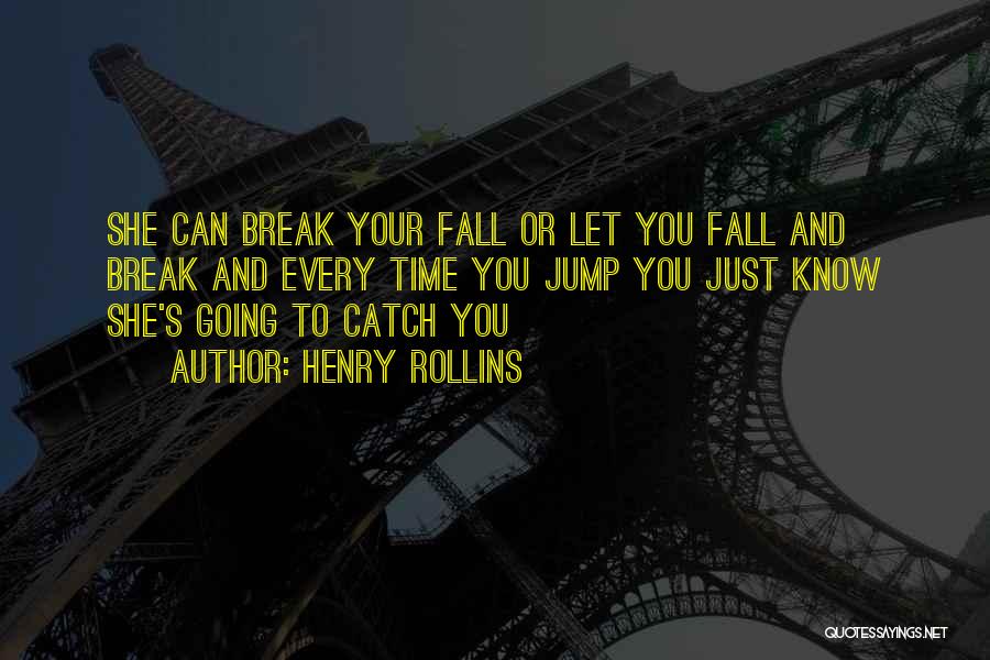 Henry Rollins Quotes: She Can Break Your Fall Or Let You Fall And Break And Every Time You Jump You Just Know She's