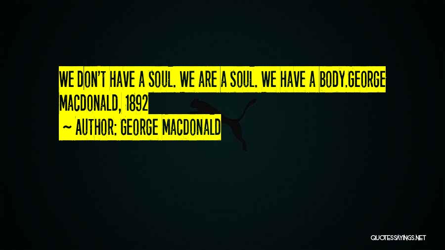 George MacDonald Quotes: We Don't Have A Soul. We Are A Soul. We Have A Body.george Macdonald, 1892