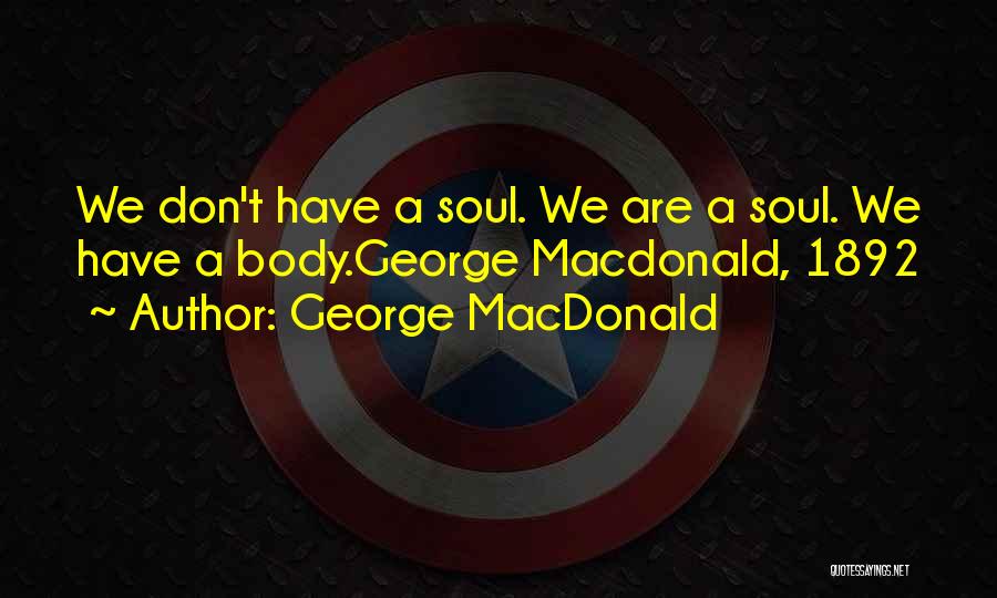 George MacDonald Quotes: We Don't Have A Soul. We Are A Soul. We Have A Body.george Macdonald, 1892
