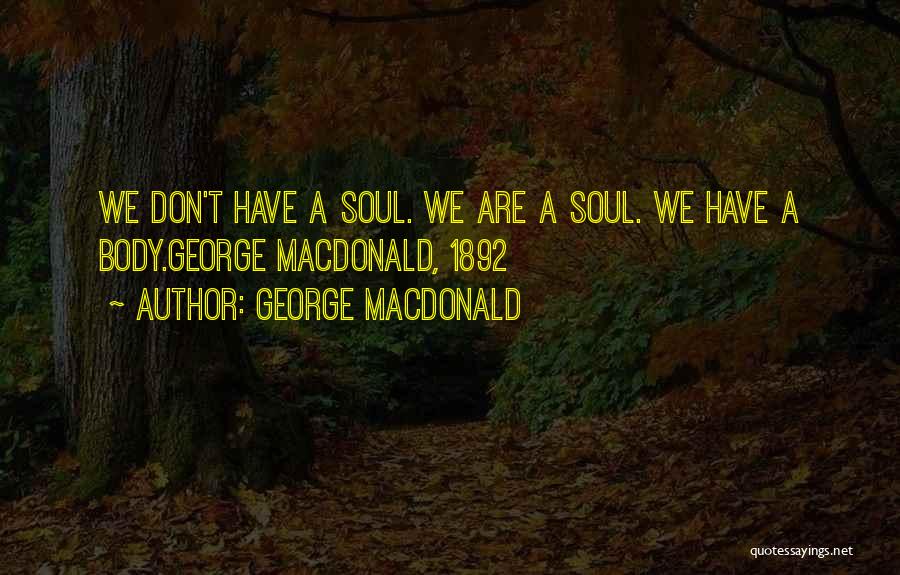 George MacDonald Quotes: We Don't Have A Soul. We Are A Soul. We Have A Body.george Macdonald, 1892