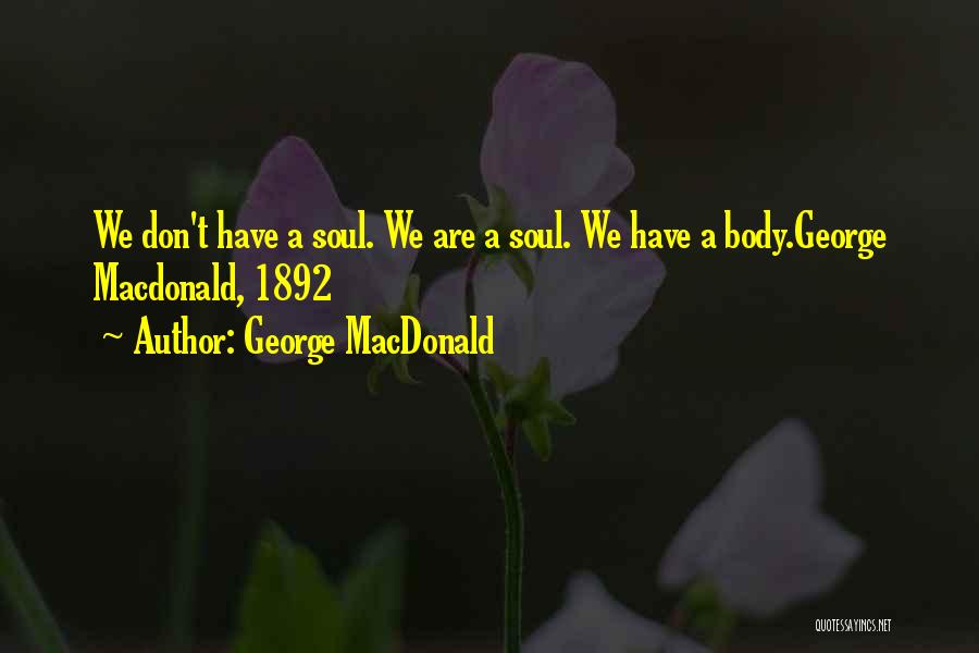 George MacDonald Quotes: We Don't Have A Soul. We Are A Soul. We Have A Body.george Macdonald, 1892