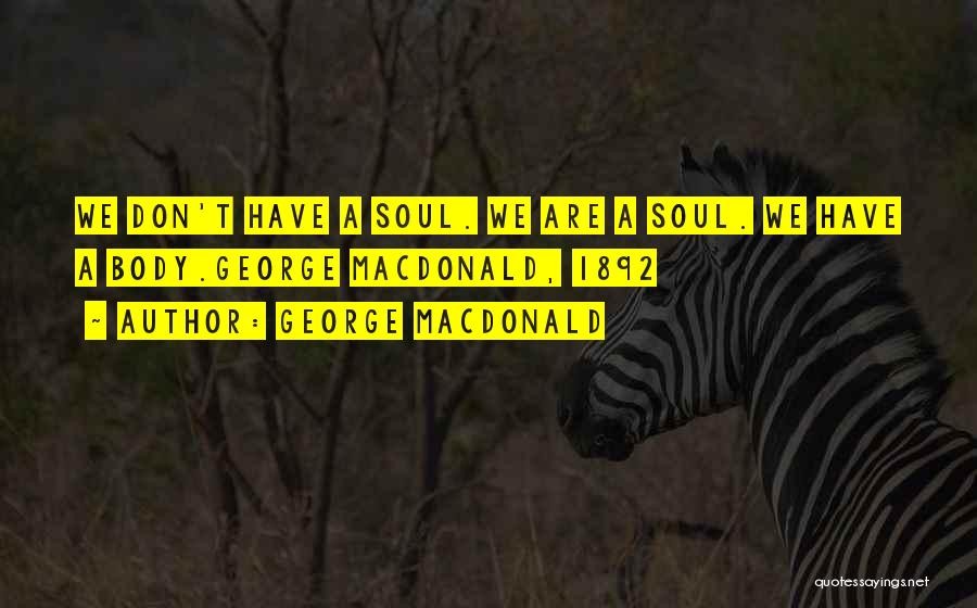 George MacDonald Quotes: We Don't Have A Soul. We Are A Soul. We Have A Body.george Macdonald, 1892