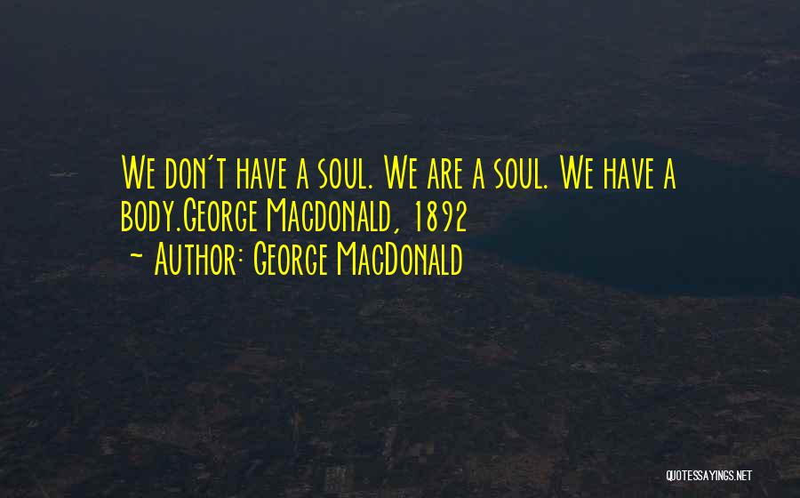 George MacDonald Quotes: We Don't Have A Soul. We Are A Soul. We Have A Body.george Macdonald, 1892
