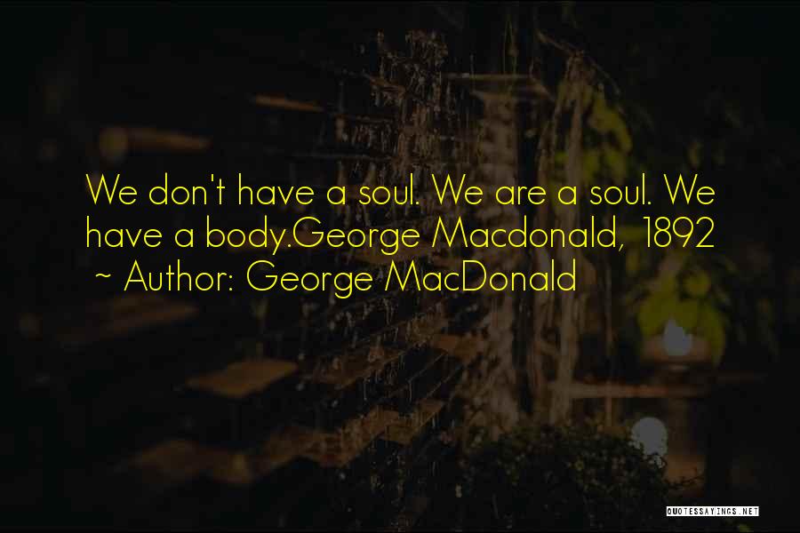George MacDonald Quotes: We Don't Have A Soul. We Are A Soul. We Have A Body.george Macdonald, 1892
