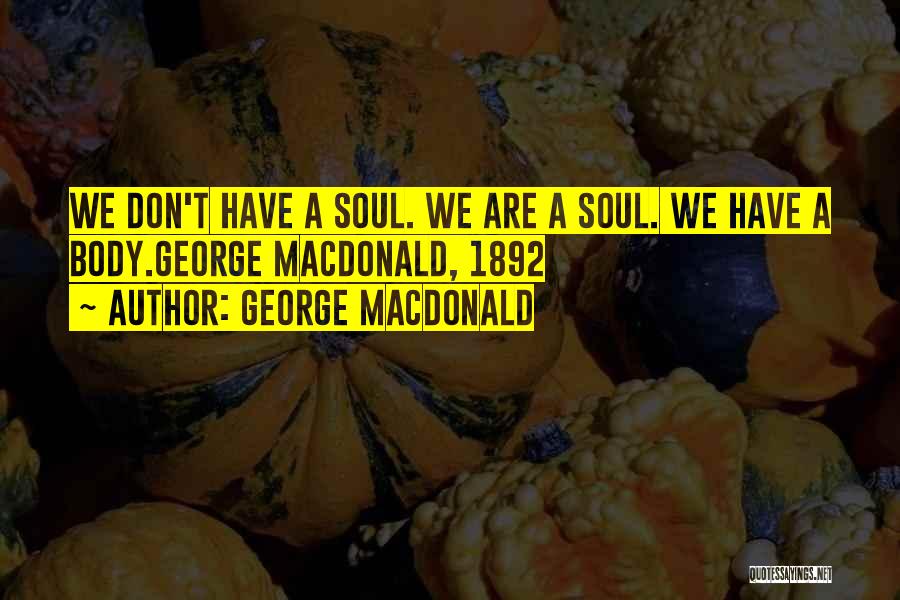 George MacDonald Quotes: We Don't Have A Soul. We Are A Soul. We Have A Body.george Macdonald, 1892