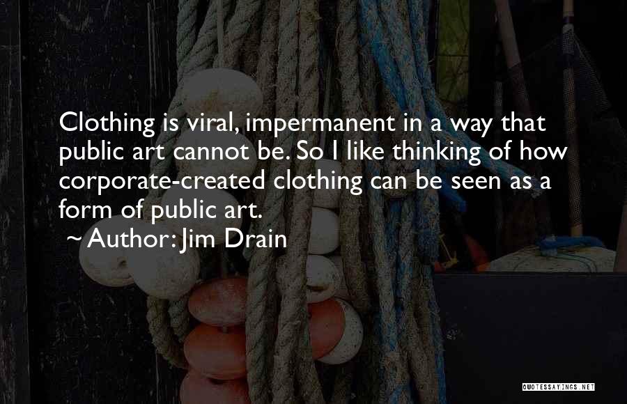 Jim Drain Quotes: Clothing Is Viral, Impermanent In A Way That Public Art Cannot Be. So I Like Thinking Of How Corporate-created Clothing