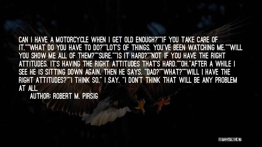 Robert M. Pirsig Quotes: Can I Have A Motorcycle When I Get Old Enough?if You Take Care Of It.what Do You Have To Do?lot's