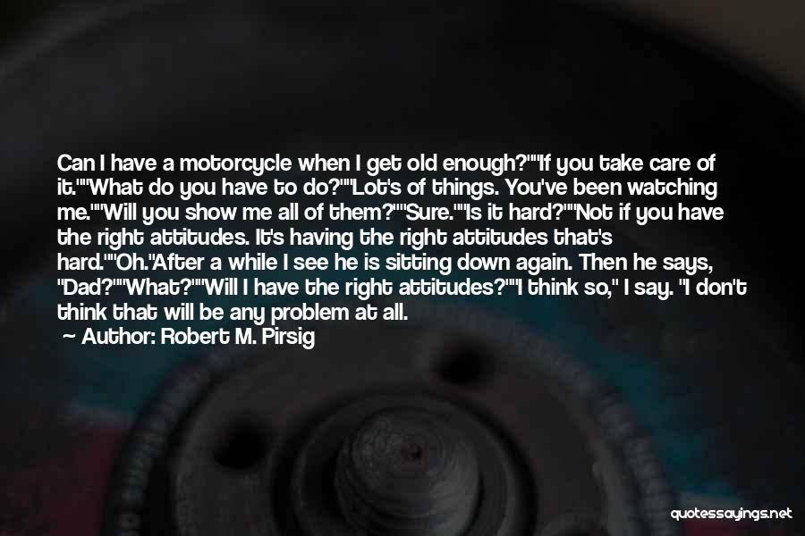 Robert M. Pirsig Quotes: Can I Have A Motorcycle When I Get Old Enough?if You Take Care Of It.what Do You Have To Do?lot's