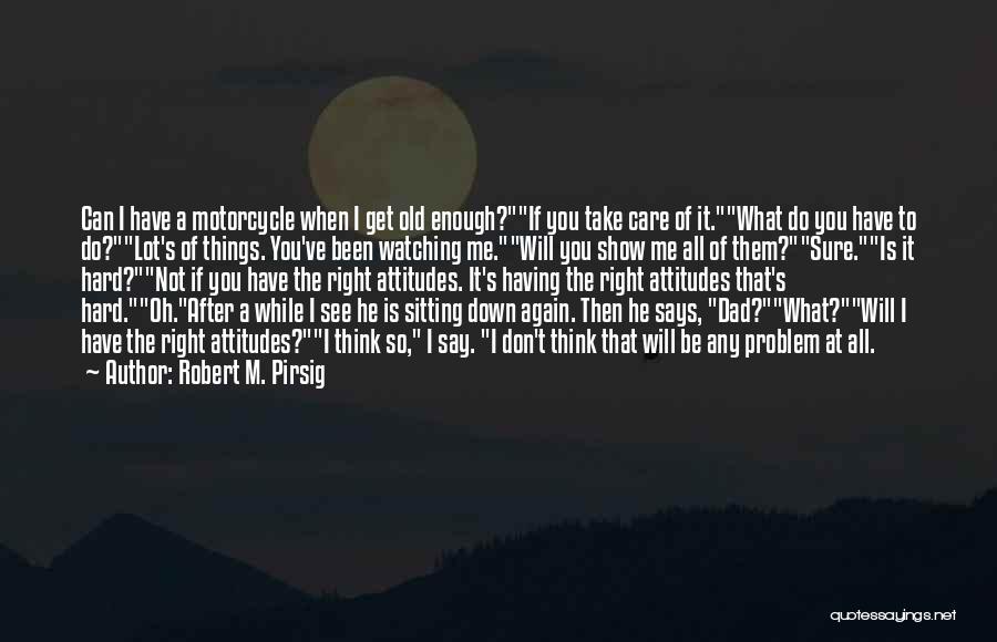 Robert M. Pirsig Quotes: Can I Have A Motorcycle When I Get Old Enough?if You Take Care Of It.what Do You Have To Do?lot's