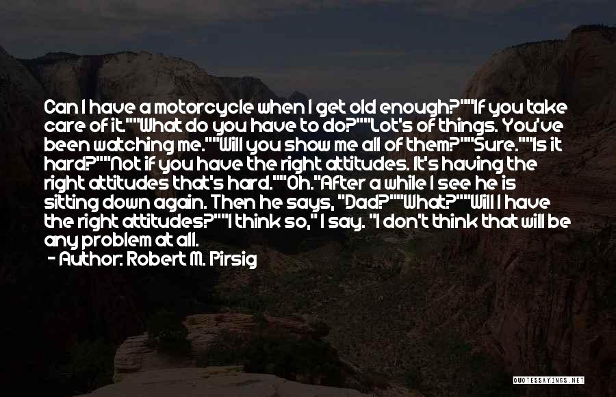 Robert M. Pirsig Quotes: Can I Have A Motorcycle When I Get Old Enough?if You Take Care Of It.what Do You Have To Do?lot's