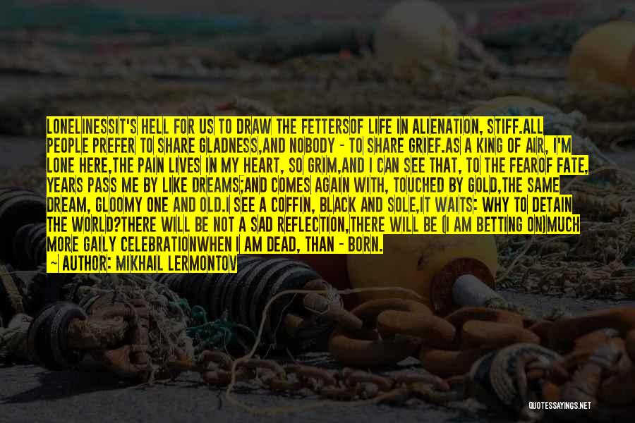Mikhail Lermontov Quotes: Lonelinessit's Hell For Us To Draw The Fettersof Life In Alienation, Stiff.all People Prefer To Share Gladness,and Nobody - To