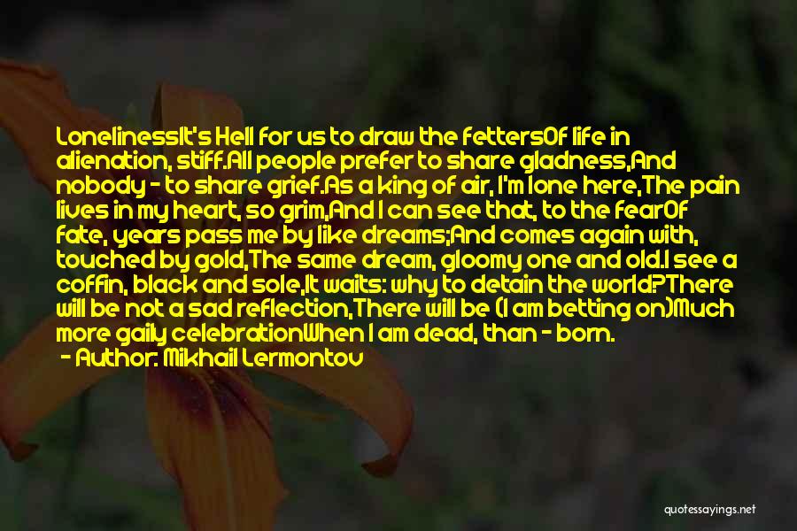 Mikhail Lermontov Quotes: Lonelinessit's Hell For Us To Draw The Fettersof Life In Alienation, Stiff.all People Prefer To Share Gladness,and Nobody - To