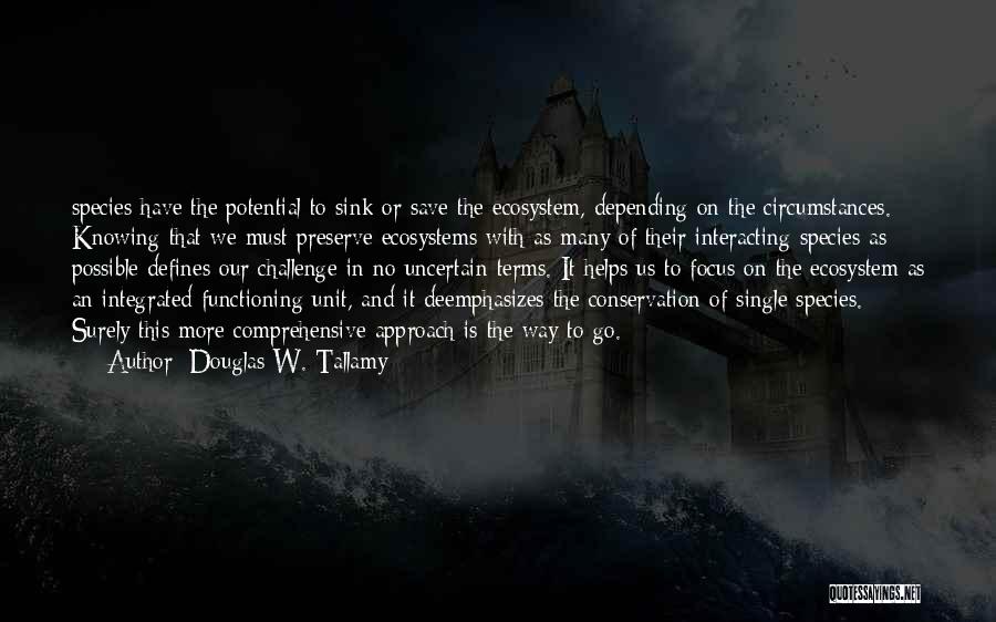 Douglas W. Tallamy Quotes: Species Have The Potential To Sink Or Save The Ecosystem, Depending On The Circumstances. Knowing That We Must Preserve Ecosystems