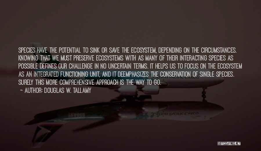 Douglas W. Tallamy Quotes: Species Have The Potential To Sink Or Save The Ecosystem, Depending On The Circumstances. Knowing That We Must Preserve Ecosystems