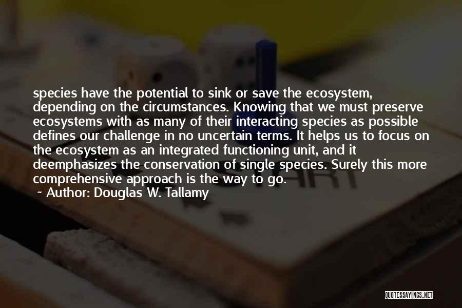 Douglas W. Tallamy Quotes: Species Have The Potential To Sink Or Save The Ecosystem, Depending On The Circumstances. Knowing That We Must Preserve Ecosystems