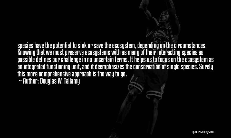 Douglas W. Tallamy Quotes: Species Have The Potential To Sink Or Save The Ecosystem, Depending On The Circumstances. Knowing That We Must Preserve Ecosystems