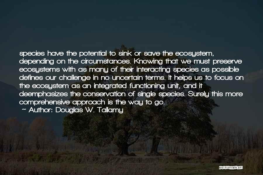 Douglas W. Tallamy Quotes: Species Have The Potential To Sink Or Save The Ecosystem, Depending On The Circumstances. Knowing That We Must Preserve Ecosystems