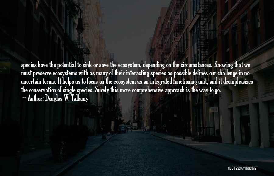 Douglas W. Tallamy Quotes: Species Have The Potential To Sink Or Save The Ecosystem, Depending On The Circumstances. Knowing That We Must Preserve Ecosystems