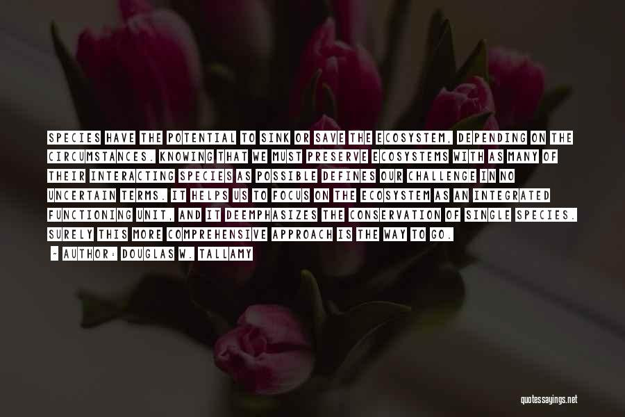 Douglas W. Tallamy Quotes: Species Have The Potential To Sink Or Save The Ecosystem, Depending On The Circumstances. Knowing That We Must Preserve Ecosystems