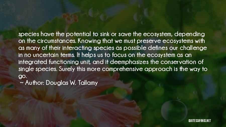 Douglas W. Tallamy Quotes: Species Have The Potential To Sink Or Save The Ecosystem, Depending On The Circumstances. Knowing That We Must Preserve Ecosystems