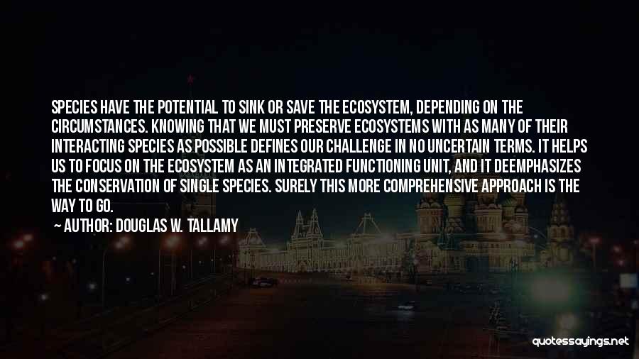 Douglas W. Tallamy Quotes: Species Have The Potential To Sink Or Save The Ecosystem, Depending On The Circumstances. Knowing That We Must Preserve Ecosystems