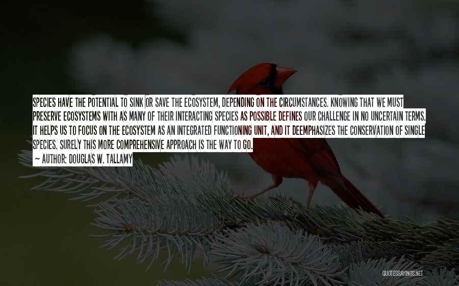 Douglas W. Tallamy Quotes: Species Have The Potential To Sink Or Save The Ecosystem, Depending On The Circumstances. Knowing That We Must Preserve Ecosystems