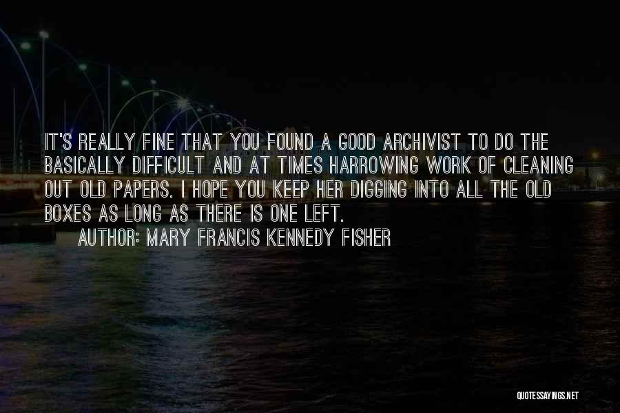 Mary Francis Kennedy Fisher Quotes: It's Really Fine That You Found A Good Archivist To Do The Basically Difficult And At Times Harrowing Work Of