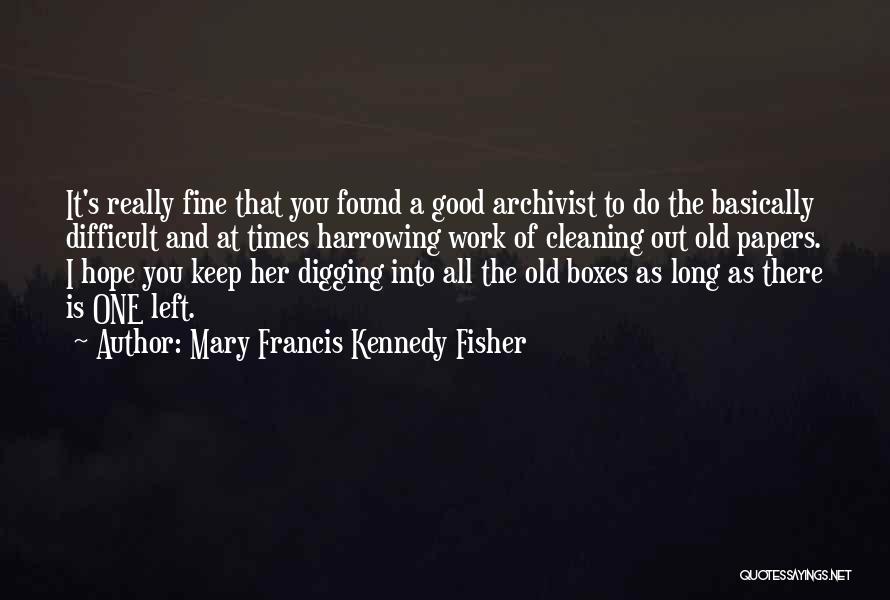 Mary Francis Kennedy Fisher Quotes: It's Really Fine That You Found A Good Archivist To Do The Basically Difficult And At Times Harrowing Work Of