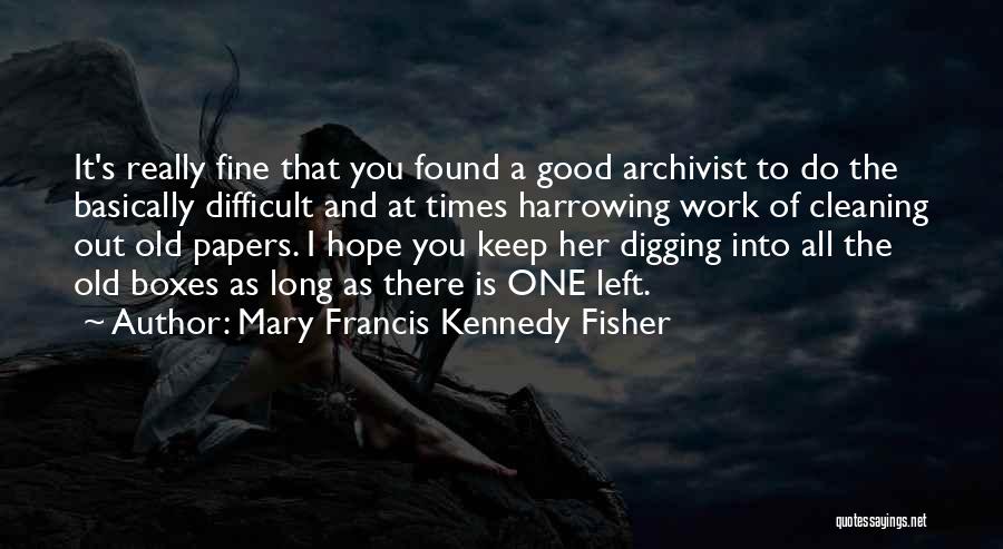 Mary Francis Kennedy Fisher Quotes: It's Really Fine That You Found A Good Archivist To Do The Basically Difficult And At Times Harrowing Work Of