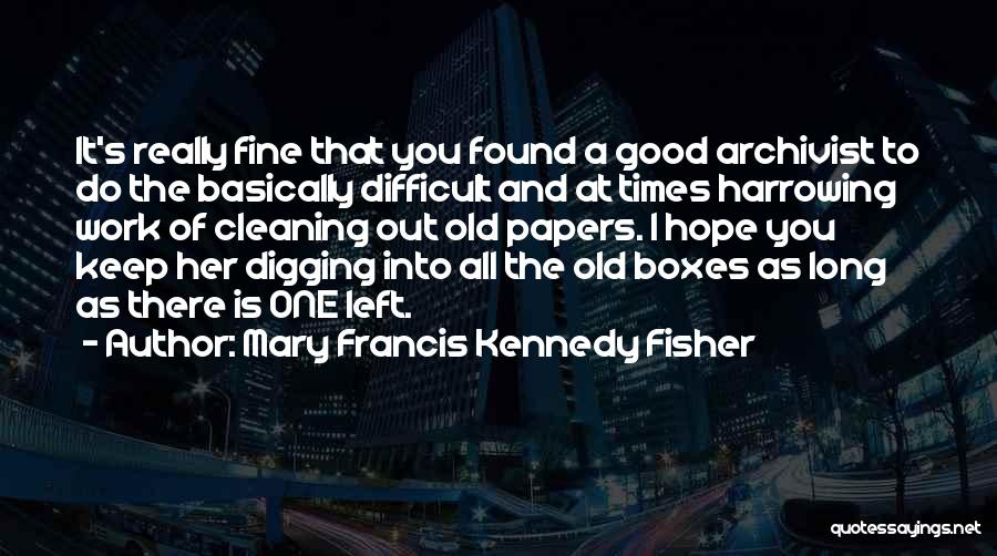 Mary Francis Kennedy Fisher Quotes: It's Really Fine That You Found A Good Archivist To Do The Basically Difficult And At Times Harrowing Work Of