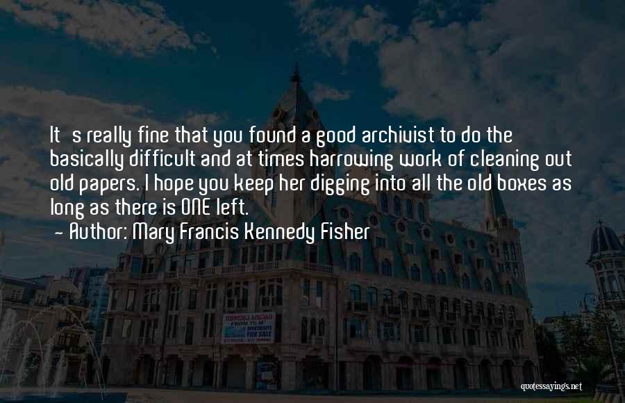 Mary Francis Kennedy Fisher Quotes: It's Really Fine That You Found A Good Archivist To Do The Basically Difficult And At Times Harrowing Work Of