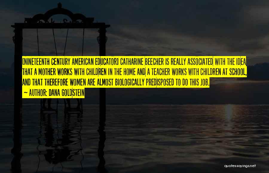 Dana Goldstein Quotes: [nineteenth Century American Educator] Catharine Beecher Is Really Associated With The Idea That A Mother Works With Children In The