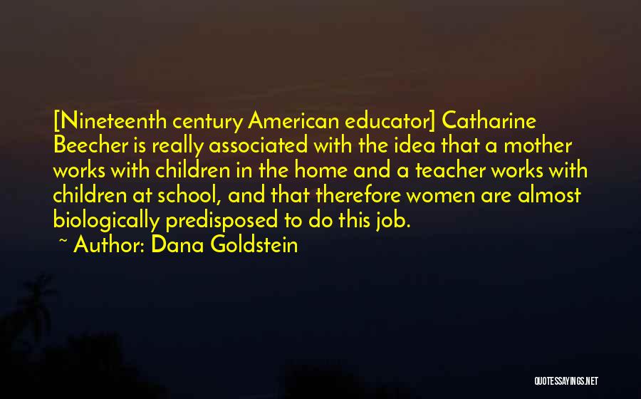 Dana Goldstein Quotes: [nineteenth Century American Educator] Catharine Beecher Is Really Associated With The Idea That A Mother Works With Children In The
