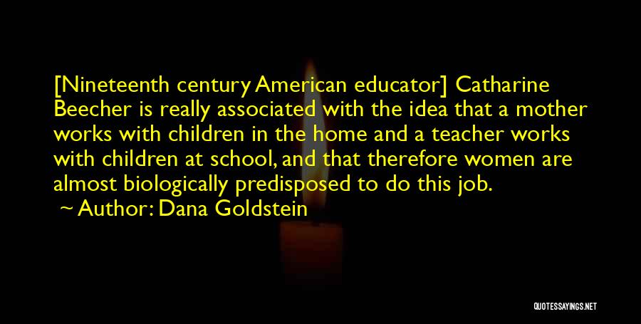 Dana Goldstein Quotes: [nineteenth Century American Educator] Catharine Beecher Is Really Associated With The Idea That A Mother Works With Children In The