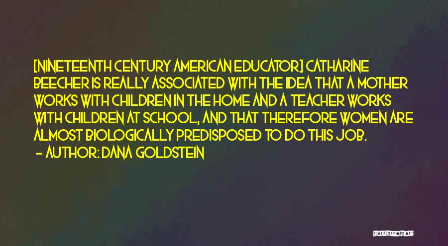 Dana Goldstein Quotes: [nineteenth Century American Educator] Catharine Beecher Is Really Associated With The Idea That A Mother Works With Children In The