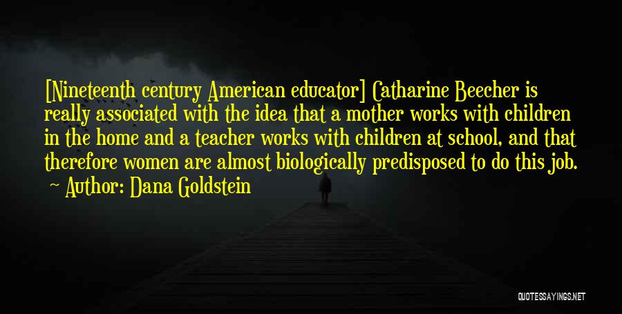 Dana Goldstein Quotes: [nineteenth Century American Educator] Catharine Beecher Is Really Associated With The Idea That A Mother Works With Children In The