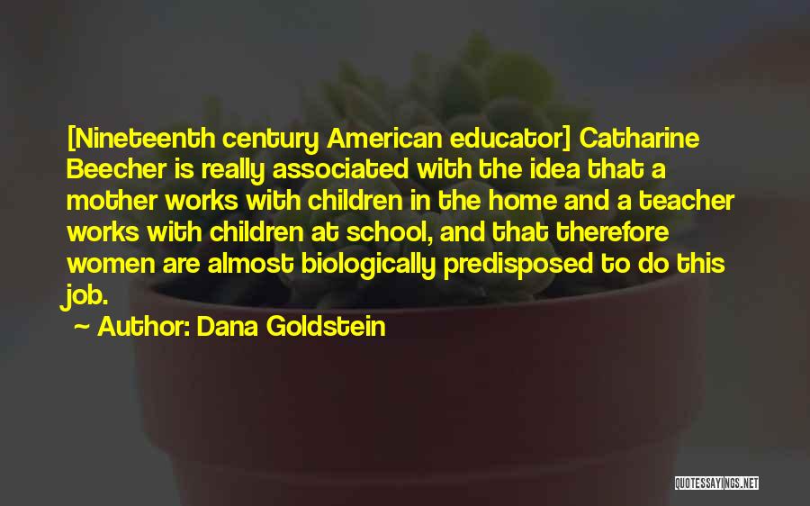 Dana Goldstein Quotes: [nineteenth Century American Educator] Catharine Beecher Is Really Associated With The Idea That A Mother Works With Children In The