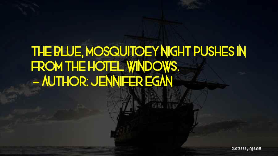 Jennifer Egan Quotes: The Blue, Mosquitoey Night Pushes In From The Hotel Windows.