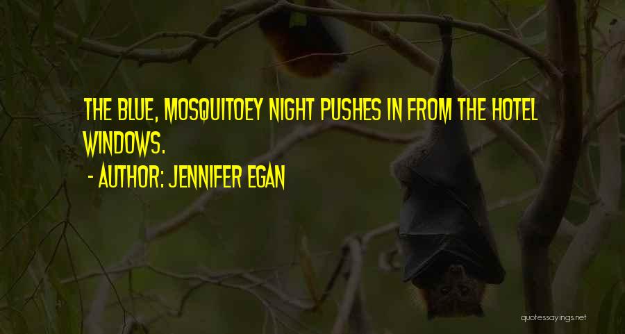 Jennifer Egan Quotes: The Blue, Mosquitoey Night Pushes In From The Hotel Windows.