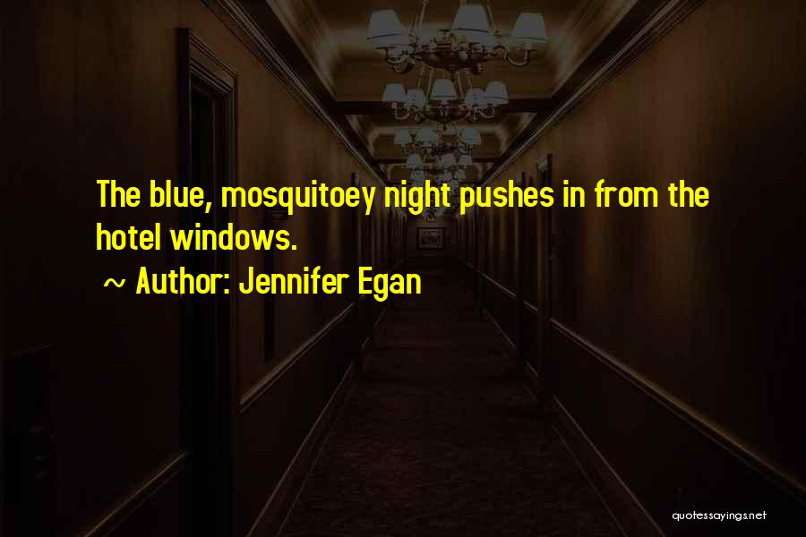 Jennifer Egan Quotes: The Blue, Mosquitoey Night Pushes In From The Hotel Windows.