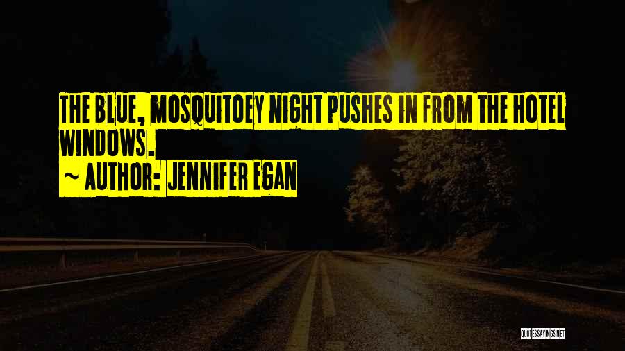 Jennifer Egan Quotes: The Blue, Mosquitoey Night Pushes In From The Hotel Windows.