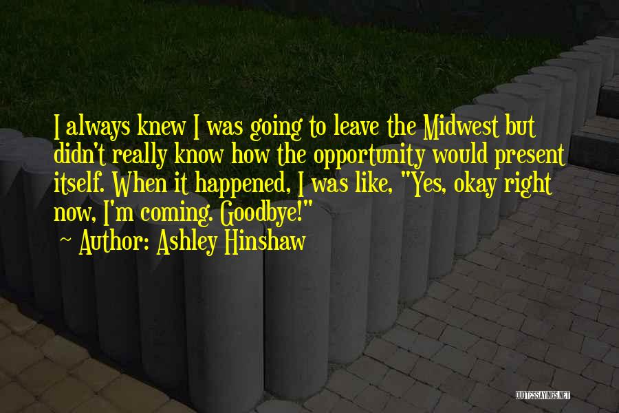 Ashley Hinshaw Quotes: I Always Knew I Was Going To Leave The Midwest But Didn't Really Know How The Opportunity Would Present Itself.