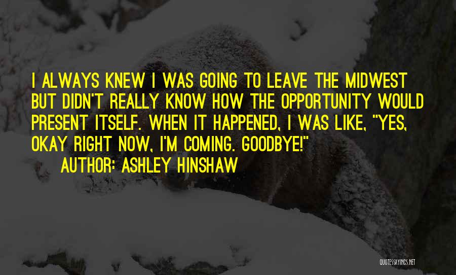 Ashley Hinshaw Quotes: I Always Knew I Was Going To Leave The Midwest But Didn't Really Know How The Opportunity Would Present Itself.