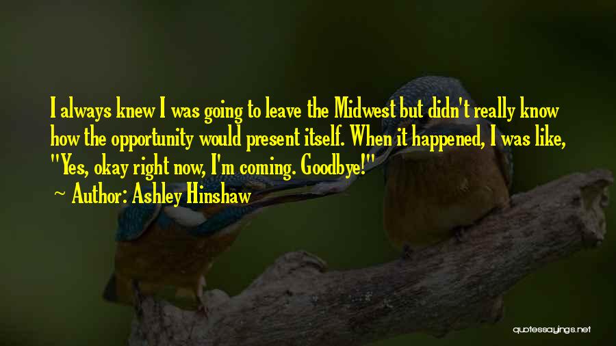 Ashley Hinshaw Quotes: I Always Knew I Was Going To Leave The Midwest But Didn't Really Know How The Opportunity Would Present Itself.