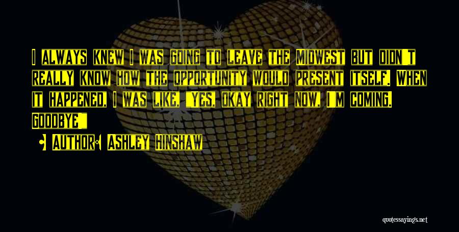 Ashley Hinshaw Quotes: I Always Knew I Was Going To Leave The Midwest But Didn't Really Know How The Opportunity Would Present Itself.